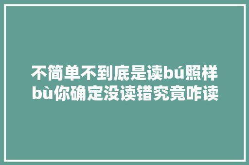 不简单不到底是读bú照样bù你确定没读错究竟咋读