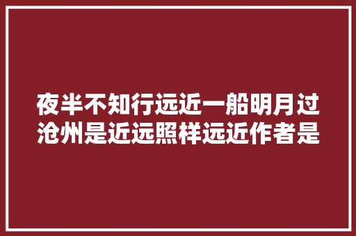 夜半不知行远近一船明月过沧州是近远照样远近作者是哪个朝代沧州学者寻根问底