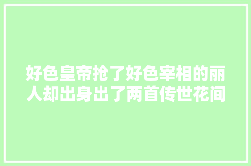 好色皇帝抢了好色宰相的丽人却出身出了两首传世花间词