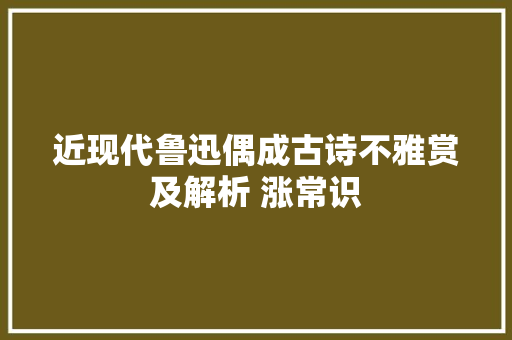 近现代鲁迅偶成古诗不雅赏及解析 涨常识