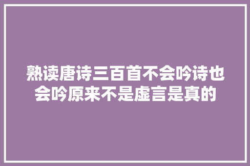 熟读唐诗三百首不会吟诗也会吟原来不是虚言是真的