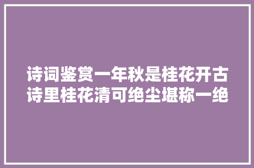 诗词鉴赏一年秋是桂花开古诗里桂花清可绝尘堪称一绝