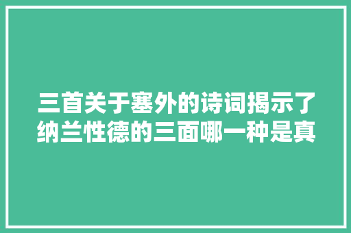 三首关于塞外的诗词揭示了纳兰性德的三面哪一种是真实的他