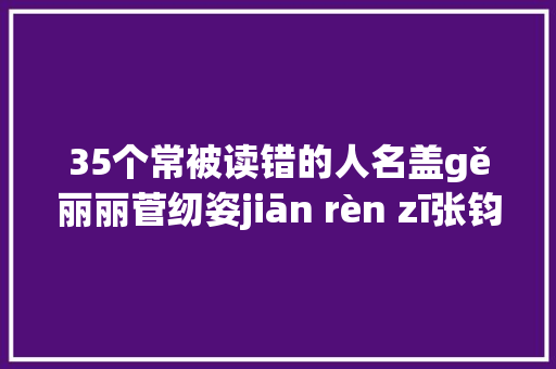 35个常被读错的人名盖gě丽丽菅纫姿jiān rèn zī张钧甯