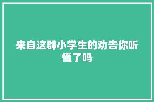 来自这群小学生的劝告你听懂了吗