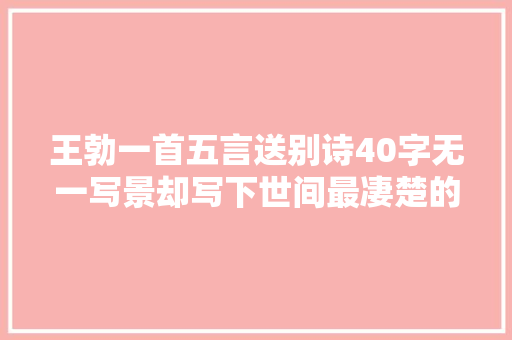 王勃一首五言送别诗40字无一写景却写下世间最凄楚的离去
