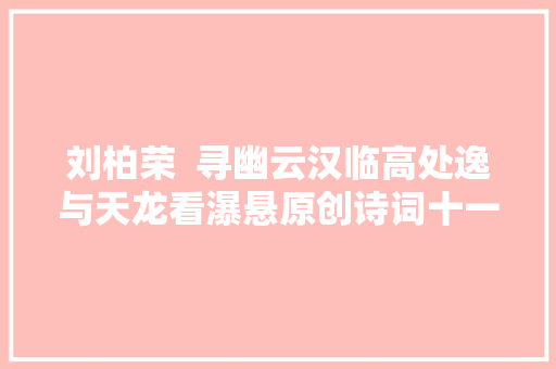 刘柏荣  寻幽云汉临高处逸与天龙看瀑悬原创诗词十一首