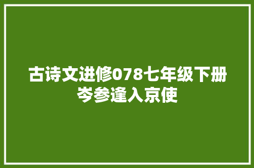 古诗文进修078七年级下册岑参逢入京使