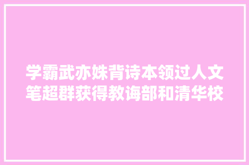 学霸武亦姝背诗本领过人文笔超群获得教诲部和清华校长表扬