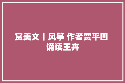 赏美文丨风筝 作者贾平凹 诵读王卉