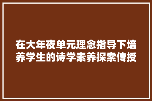 在大年夜单元理念指导下培养学生的诗学素养探索传授教化古诗的新思路初探