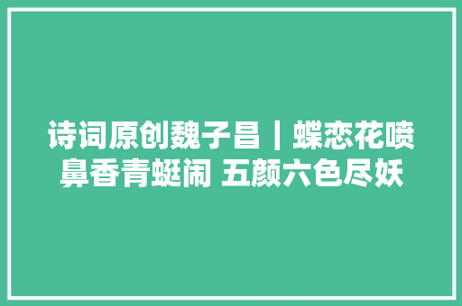 诗词原创魏子昌｜蝶恋花喷鼻香青蜓闹 五颜六色尽妖娆