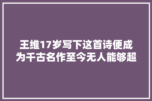 王维17岁写下这首诗便成为千古名作至今无人能够超越