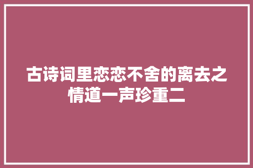 古诗词里恋恋不舍的离去之情道一声珍重二