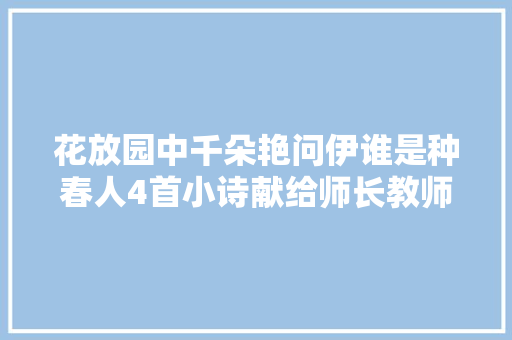 花放园中千朵艳问伊谁是种春人4首小诗献给师长教师。师长教师辛苦了
