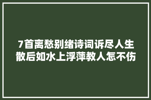7首离愁别绪诗词诉尽人生散后如水上浮萍教人怎不伤情