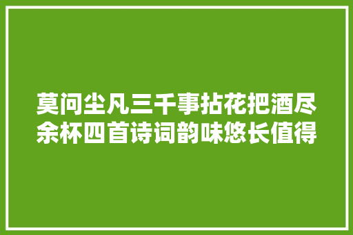 莫问尘凡三千事拈花把酒尽余杯四首诗词韵味悠长值得赏读