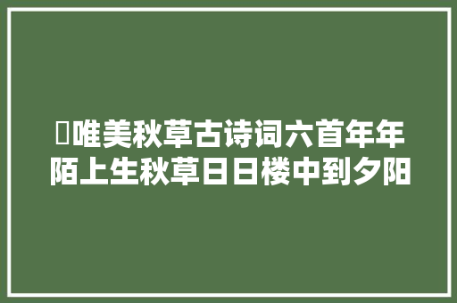 ​唯美秋草古诗词六首年年陌上生秋草日日楼中到夕阳