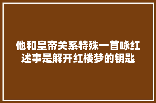 他和皇帝关系特殊一首咏红述事是解开红楼梦的钥匙