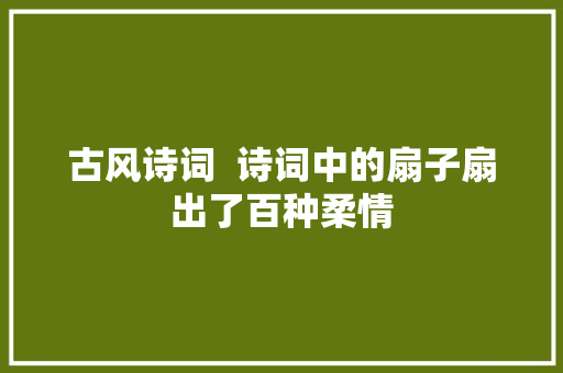 古风诗词  诗词中的扇子扇出了百种柔情