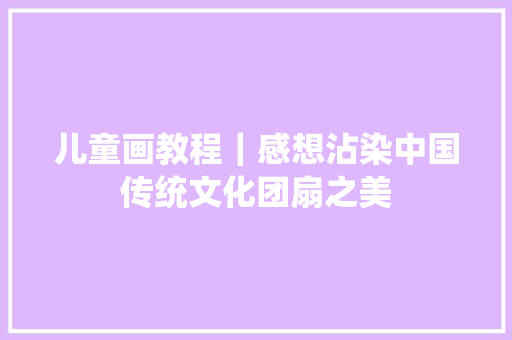 儿童画教程｜感想沾染中国传统文化团扇之美