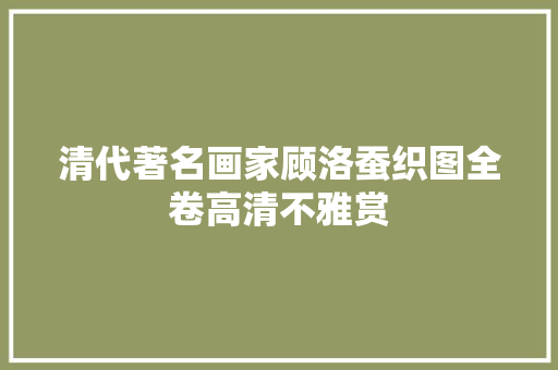 清代著名画家顾洛蚕织图全卷高清不雅赏