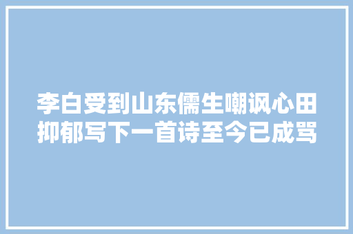 李白受到山东儒生嘲讽心田抑郁写下一首诗至今已成骂人的绝唱
