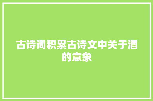 古诗词积累古诗文中关于酒的意象