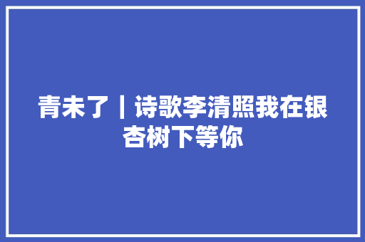 青未了｜诗歌李清照我在银杏树下等你