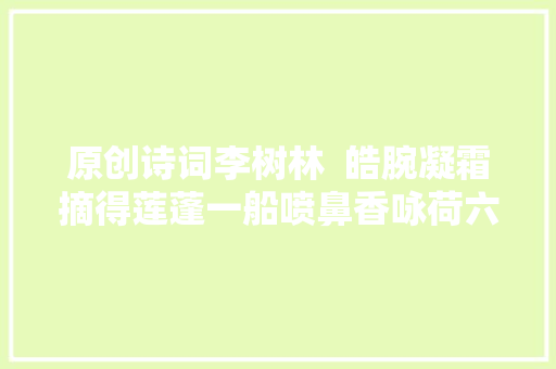 原创诗词李树林  皓腕凝霜摘得莲蓬一船喷鼻香咏荷六题