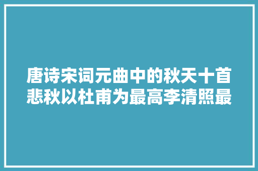 唐诗宋词元曲中的秋天十首悲秋以杜甫为最高李清照最悲痛