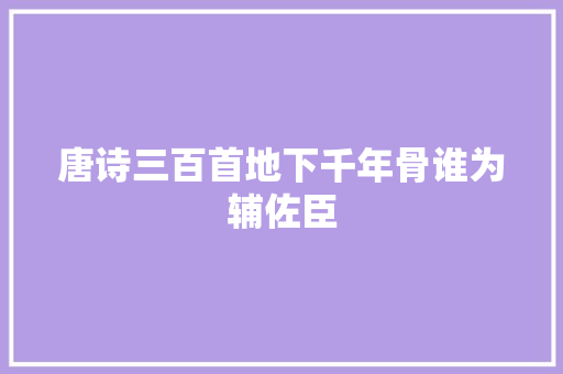 唐诗三百首地下千年骨谁为辅佐臣