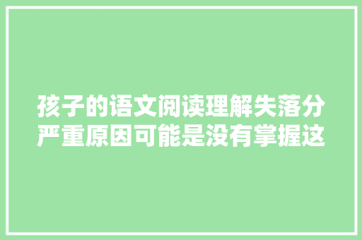 孩子的语文阅读理解失落分严重原因可能是没有掌握这些技巧与方法