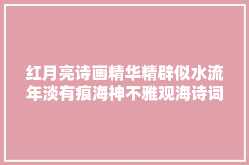 红月亮诗画精华精辟似水流年淡有痕海神不雅观海诗词十二首