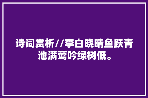 诗词赏析//李白晓晴鱼跃青池满莺吟绿树低。