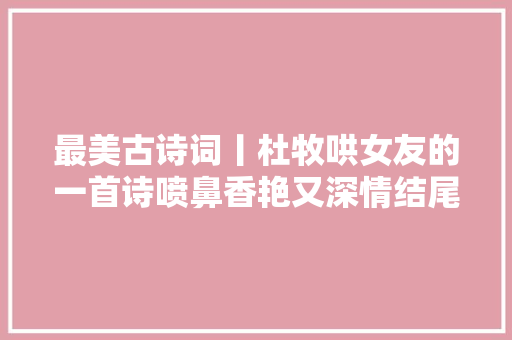 最美古诗词丨杜牧哄女友的一首诗喷鼻香艳又深情结尾7字成千古名句