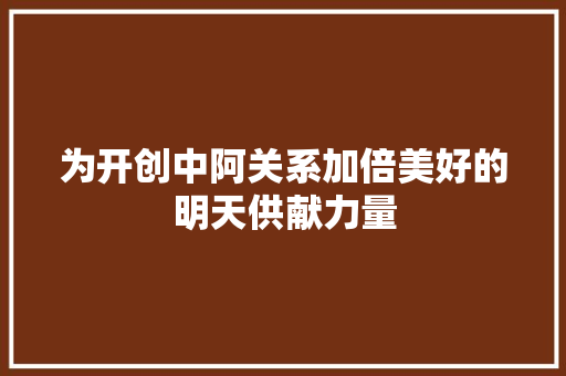 为开创中阿关系加倍美好的明天供献力量