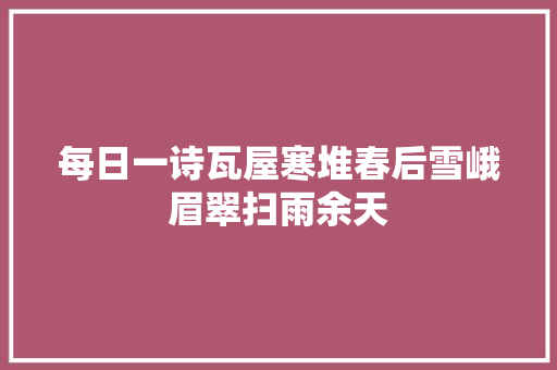 每日一诗瓦屋寒堆春后雪峨眉翠扫雨余天