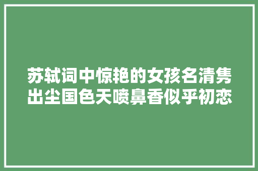 苏轼词中惊艳的女孩名清隽出尘国色天喷鼻香似乎初恋般美好