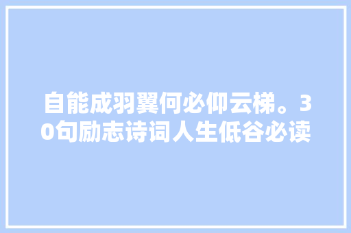 自能成羽翼何必仰云梯。30句励志诗词人生低谷必读顿解千愁
