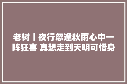 老树｜夜行忽逢秋雨心中一阵狂喜 真想走到天明可惜身边没你