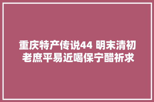 重庆特产传说44 明末清初 老庶平易近喝保宁醋祈求风调雨顺