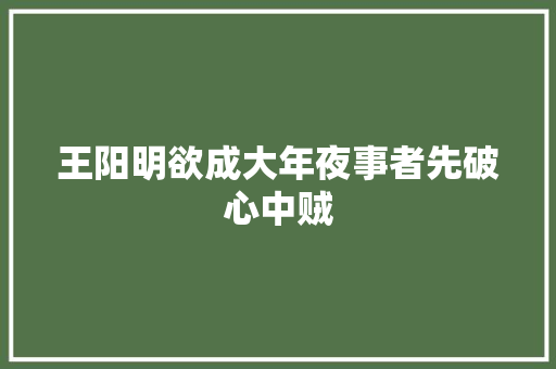 王阳明欲成大年夜事者先破心中贼