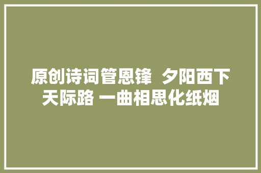 原创诗词管恩锋  夕阳西下天际路 一曲相思化纸烟