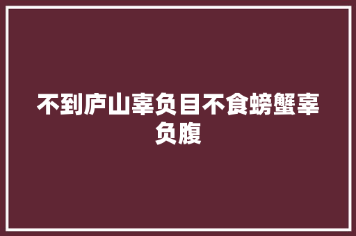 不到庐山辜负目不食螃蟹辜负腹
