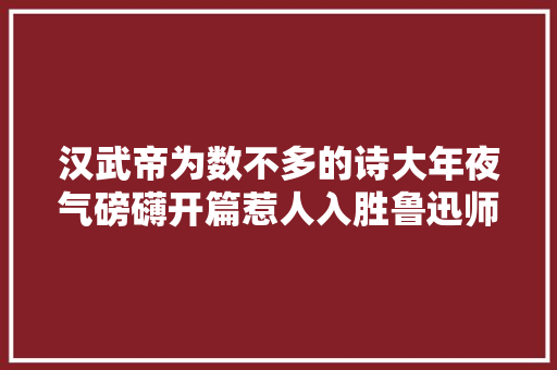 汉武帝为数不多的诗大年夜气磅礴开篇惹人入胜鲁迅师长教师赞一直口