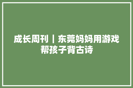 成长周刊｜东莞妈妈用游戏帮孩子背古诗
