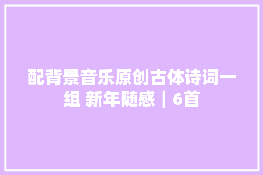 配背景音乐原创古体诗词一组 新年随感｜6首