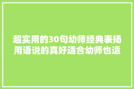 超实用的30句幼师经典表扬用语说的真好适合幼师也适合家长