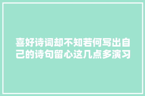 喜好诗词却不知若何写出自己的诗句留心这几点多演习你也是诗人